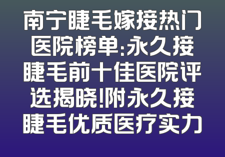 南宁睫毛嫁接热门医院榜单：永久接睫毛前十佳医院评选揭晓！附永久接睫毛优质医疗实力