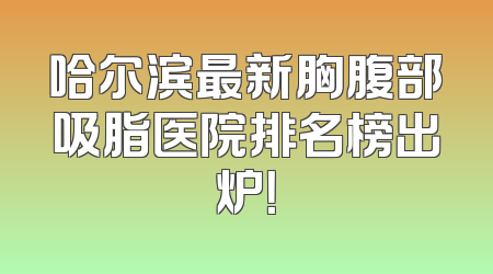 哈尔滨最新胸腹部吸脂医院排名榜出炉！