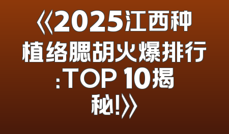 《2025江西种植络腮胡火爆排行：TOP 10揭秘！》