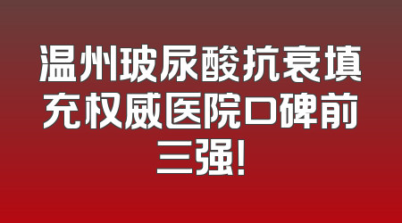 温州玻尿酸抗衰填充权威医院口碑前三强！