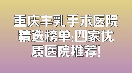 重庆丰乳手术医院精选榜单：四家优质医院推荐！