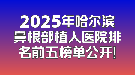 2025年哈尔滨鼻根部植入医院排名前五榜单公开！