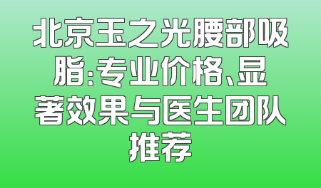 北京玉之光腰部吸脂：专业价格、显著效果与医生团队推荐