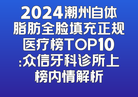 2024潮州自体脂肪全脸填充正规医疗榜TOP10：众信牙科诊所上榜内情解析