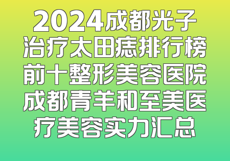 2024成都光子治疗太田痣排行榜前十整形美容医院成都青羊和至美医疗美容实力汇总