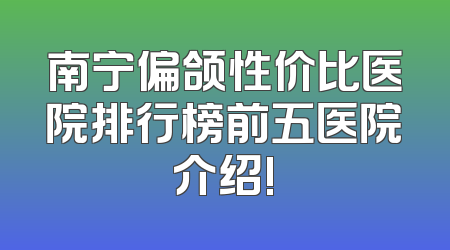南宁偏颌性价比医院排行榜前五医院介绍!