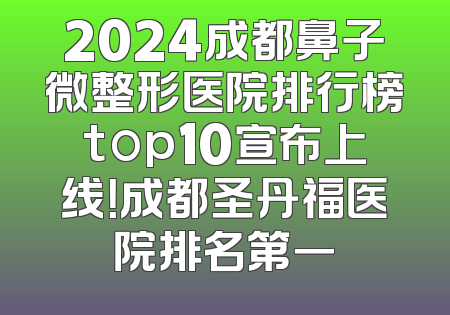 2024成都鼻子微整形医院排行榜top10宣布上线！成都圣丹福医院排名第一
