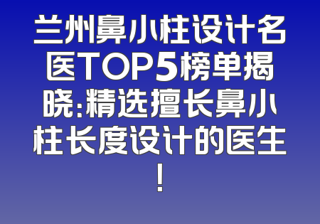 兰州鼻小柱设计名医TOP5榜单揭晓：精选擅长鼻小柱长度设计的医生！