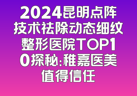 2024昆明点阵技术祛除动态细纹整形医院TOP10探秘：稚嘉医美值得信任