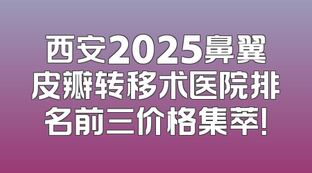 西安2025鼻翼皮瓣转移术医院排名前三价格集萃！