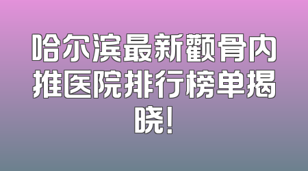 哈尔滨最新颧骨内推医院排行榜单揭晓！