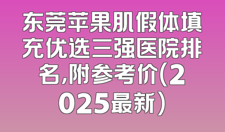 东莞苹果肌假体填充优选三强医院排名，附参考价（2025最新）