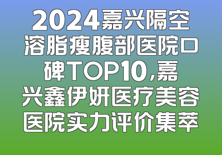 2024嘉兴隔空溶脂瘦腹部医院口碑TOP10，嘉兴鑫伊妍医疗美容医院实力评价集萃
