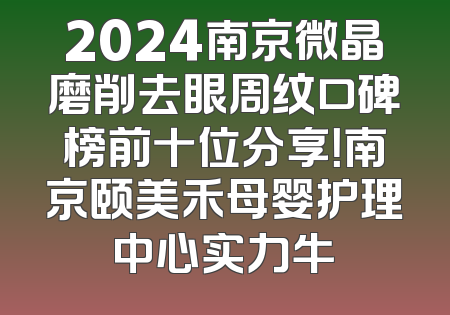2024南京微晶磨削去眼周纹口碑榜前十位分享！南京颐美禾母婴护理中心实力牛