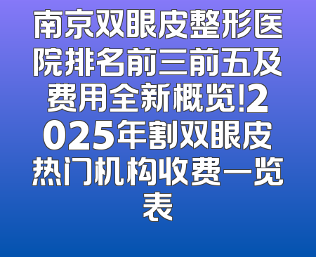 南京双眼皮整形医院排名前三前五及费用全新概览！2025年割双眼皮热门机构收费一览表