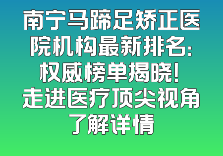 南宁马蹄足矫正医院机构最新排名：权威榜单揭晓！ 走进医疗顶尖视角了解详情