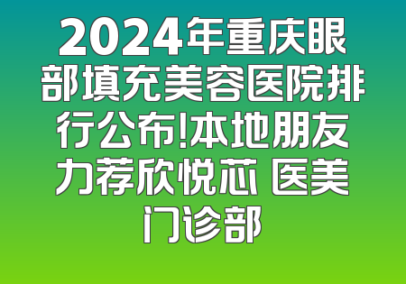2024年重庆眼部填充美容医院排行公布！本地朋友力荐欣悦芯昇医美门诊部