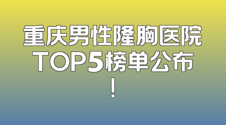 重庆男性隆胸医院TOP5榜单公布！