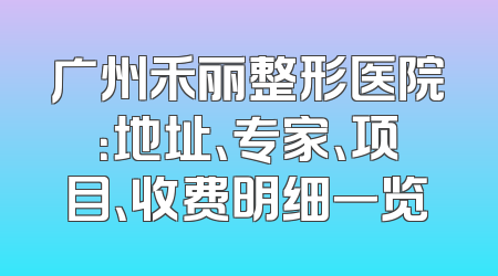 广州禾丽整形医院：地址、专家、项目、收费明细一览