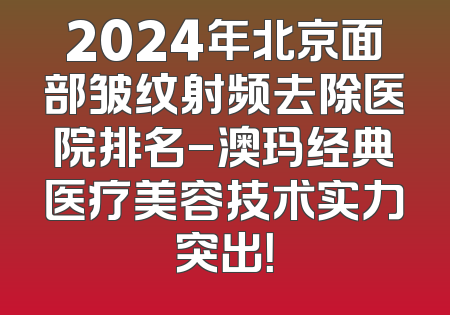 2024年北京面部皱纹射频去除医院排名-澳玛经典医疗美容技术实力突出！