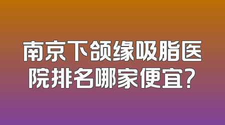 南京下颌缘吸脂医院排名哪家便宜？