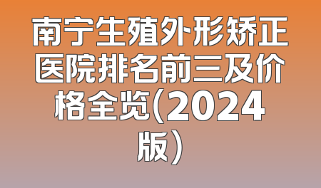 南宁生殖外形矫正医院排名前三及价格全览（2024版）
