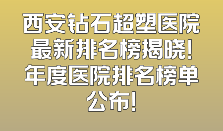 西安钻石超塑医院最新排名榜揭晓！年度医院排名榜单公布！