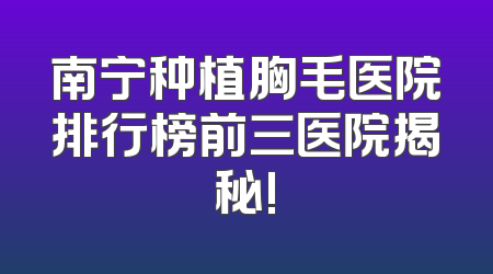 南宁种植胸毛医院排行榜前三医院揭秘!