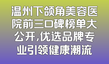 温州下颌角美容医院前三口碑榜单大公开，优选品牌专业引领健康潮流