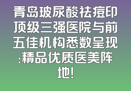 青岛玻尿酸祛痘印顶级三强医院与前五佳机构悉数呈现：精品优质医美阵地！