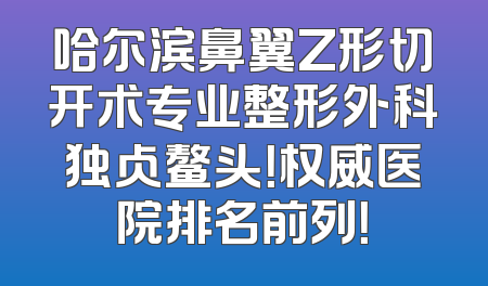 哈尔滨鼻翼Z形切开术专业整形外科独占鳌头！权威医院排名前列！