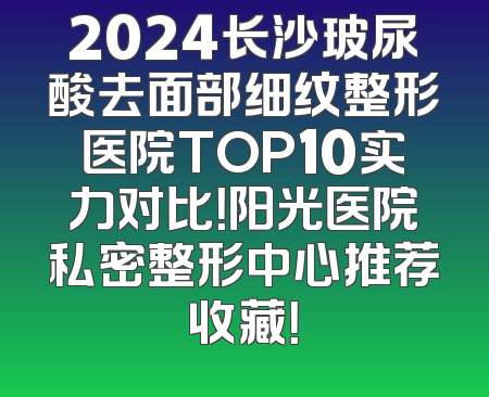 2024长沙玻尿酸去面部细纹整形医院TOP10实力对比！阳光医院私密整形中心推荐收藏！