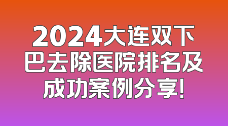 2024大连双下巴去除医院排名及成功案例分享！