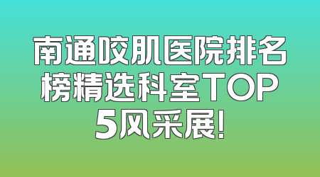 南通咬肌医院排名榜精选科室TOP5风采展！