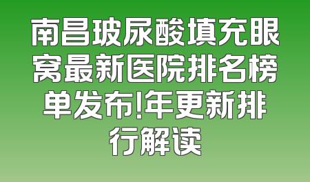 南昌玻尿酸填充眼窝最新医院排名榜单发布！年更新排行解读