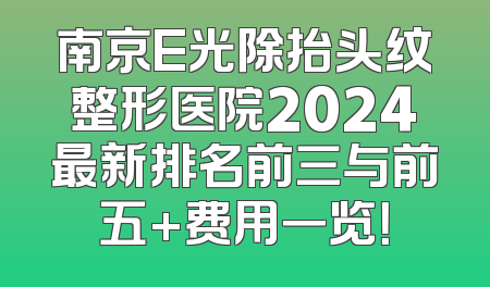 南京E光除抬头纹整形医院2024最新排名前三与前五+费用一览！