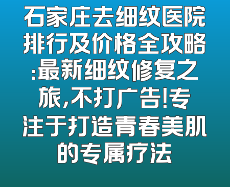 石家庄去细纹医院排行及价格全攻略：最新细纹修复之旅，不打广告！专注于打造青春美肌的专属疗法