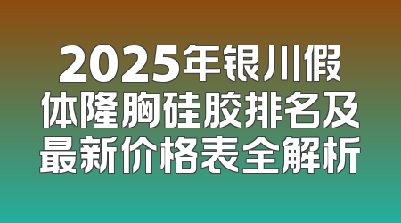 2025年银川假体隆胸硅胶排名及最新价格表全解析
