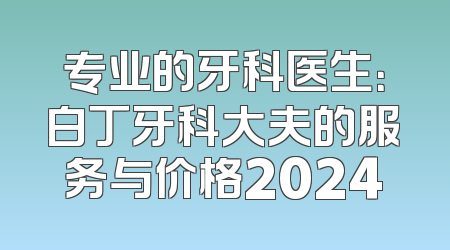 专业的牙科医生：白丁牙科大夫的服务与价格2024