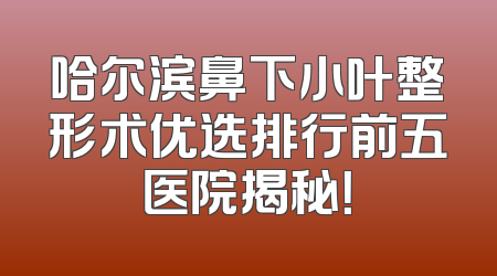 哈尔滨鼻下小叶整形术优选排行前五医院揭秘！