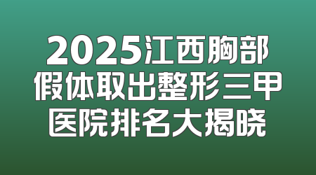 2025江西胸部假体取出整形三甲医院排名大揭晓