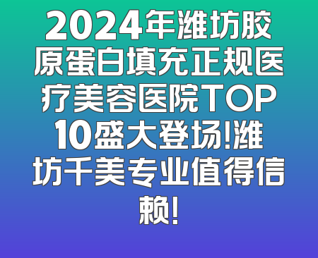 2024年潍坊胶原蛋白填充正规医疗美容医院TOP10盛大登场！潍坊千美专业值得信赖！
