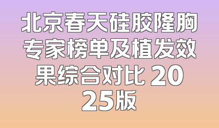 北京春天硅胶隆胸专家榜单及植发效果综合对比 2025版
