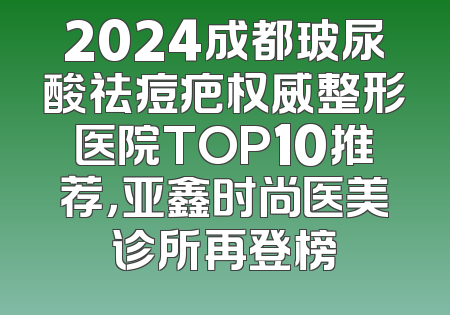 2024成都玻尿酸祛痘疤权威整形医院TOP10推荐，亚鑫时尚医美诊所再登榜