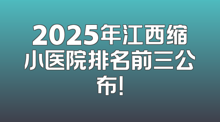2025年江西缩小医院排名前三公布！