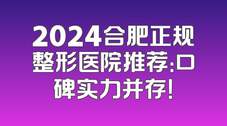 2024合肥正规整形医院推荐：口碑实力并存！