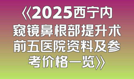《2025西宁内窥镜鼻根部提升术前五医院资料及参考价格一览》