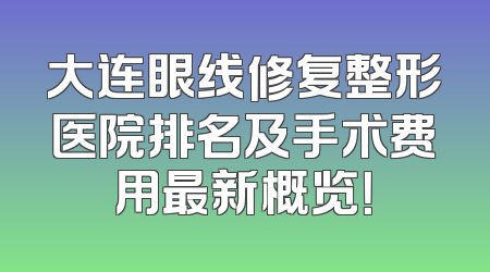 大连眼线修复整形医院排名及手术费用最新概览！