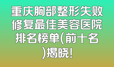 重庆胸部整形失败修复最佳美容医院排名榜单（前十名）揭晓！