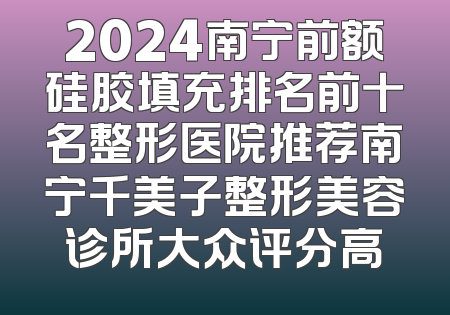 2024南宁前额硅胶填充排名前十名整形医院推荐南宁千美子整形美容诊所大众评分高